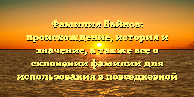 Фамилия Байнов: происхождение, история и значение, а также все о склонении фамилии для использования в повседневной жизни