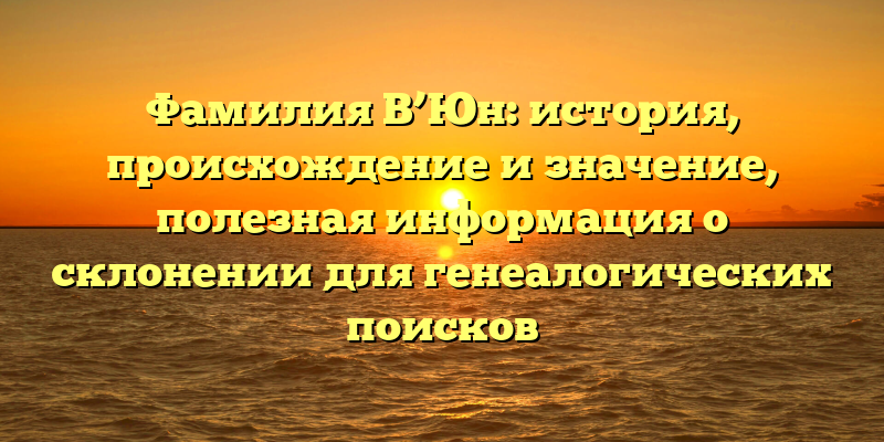 Фамилия В’Юн: история, происхождение и значение, полезная информация о склонении для генеалогических поисков