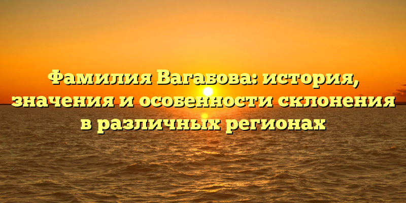 Фамилия Вагабова: история, значения и особенности склонения в различных регионах