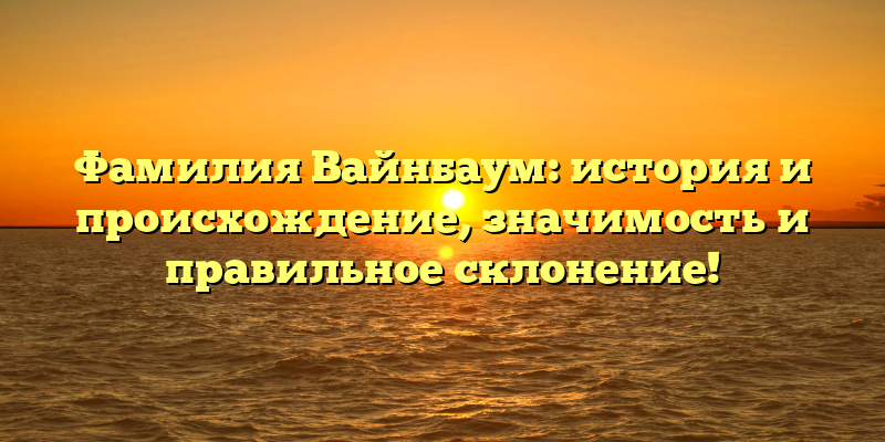 Фамилия Вайнбаум: история и происхождение, значимость и правильное склонение!