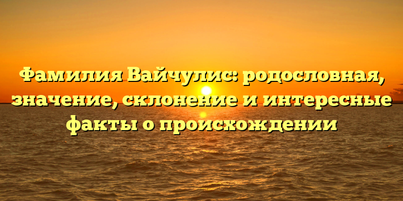 Фамилия Вайчулис: родословная, значение, склонение и интересные факты о происхождении