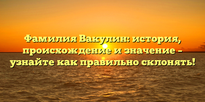 Фамилия Вакулин: история, происхождение и значение – узнайте как правильно склонять!