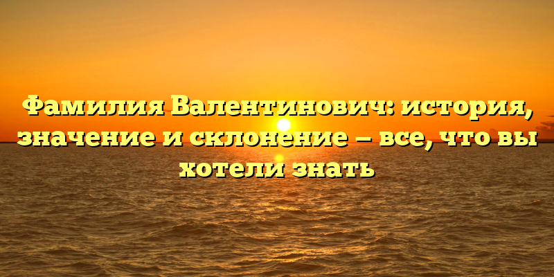 Фамилия Валентинович: история, значение и склонение — все, что вы хотели знать