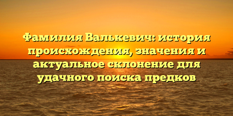 Фамилия Валькевич: история происхождения, значения и актуальное склонение для удачного поиска предков