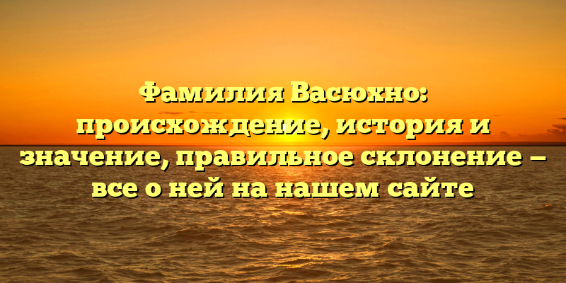 Фамилия Васюхно: происхождение, история и значение, правильное склонение — все о ней на нашем сайте