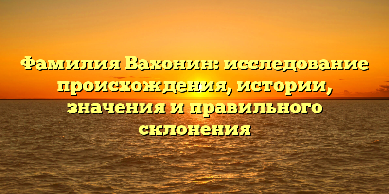 Фамилия Вахонин: исследование происхождения, истории, значения и правильного склонения