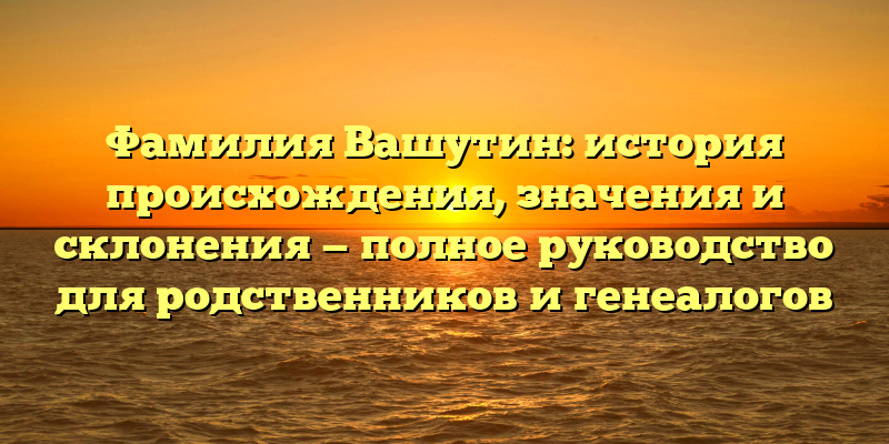 Фамилия Вашутин: история происхождения, значения и склонения — полное руководство для родственников и генеалогов