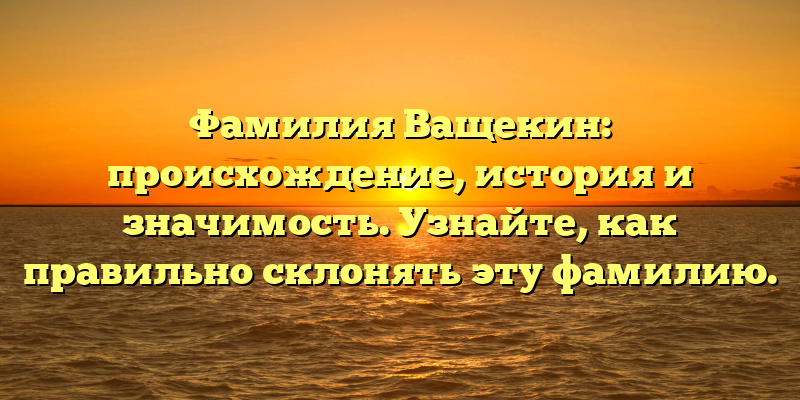 Фамилия Ващекин: происхождение, история и значимость. Узнайте, как правильно склонять эту фамилию.