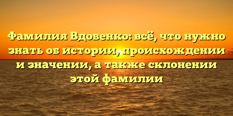 Фамилия Вдовенко: всё, что нужно знать об истории, происхождении и значении, а также склонении этой фамилии