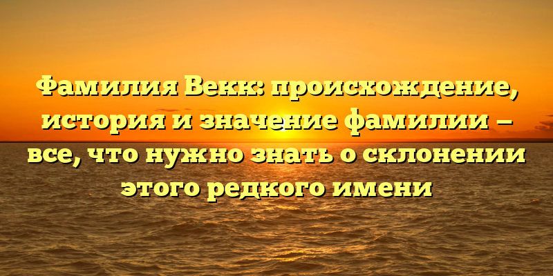 Фамилия Векк: происхождение, история и значение фамилии — все, что нужно знать о склонении этого редкого имени