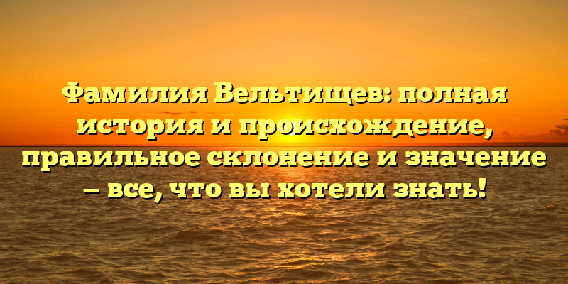 Фамилия Вельтищев: полная история и происхождение, правильное склонение и значение — все, что вы хотели знать!