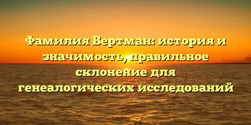 Фамилия Вертман: история и значимость, правильное склонение для генеалогических исследований