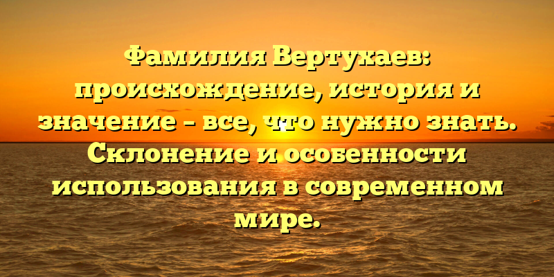 Фамилия Вертухаев: происхождение, история и значение – все, что нужно знать. Склонение и особенности использования в современном мире.
