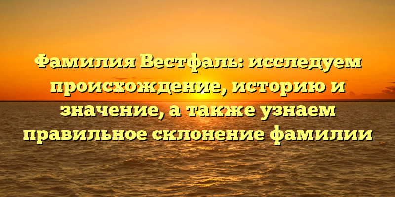 Фамилия Вестфаль: исследуем происхождение, историю и значение, а также узнаем правильное склонение фамилии