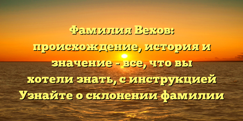 Фамилия Вехов: происхождение, история и значение - все, что вы хотели знать, с инструкцией Узнайте о склонении фамилии и исторических событиях, которые сделали ее известной. Читайте детальный обзор нашей статьи.
