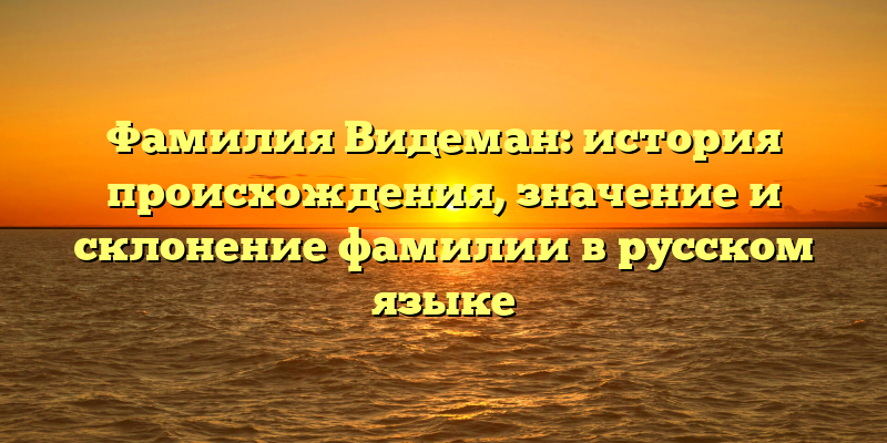 Фамилия Видеман: история происхождения, значение и склонение фамилии в русском языке