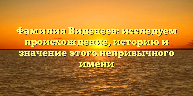 Фамилия Виденеев: исследуем происхождение, историю и значение этого непривычного имени