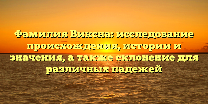 Фамилия Виксна: исследование происхождения, истории и значения, а также склонение для различных падежей