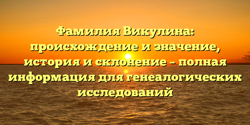 Фамилия Викулина: происхождение и значение, история и склонение – полная информация для генеалогических исследований