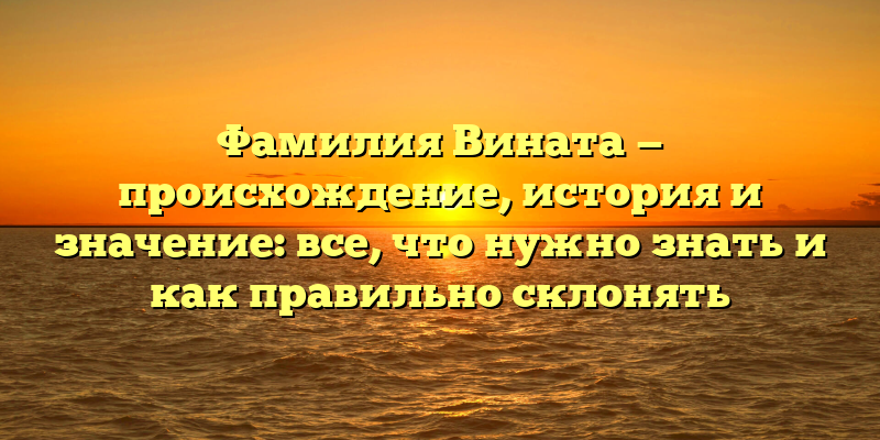 Фамилия Вината — происхождение, история и значение: все, что нужно знать и как правильно склонять