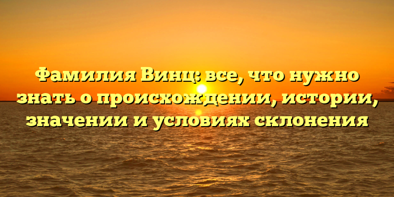 Фамилия Винц: все, что нужно знать о происхождении, истории, значении и условиях склонения