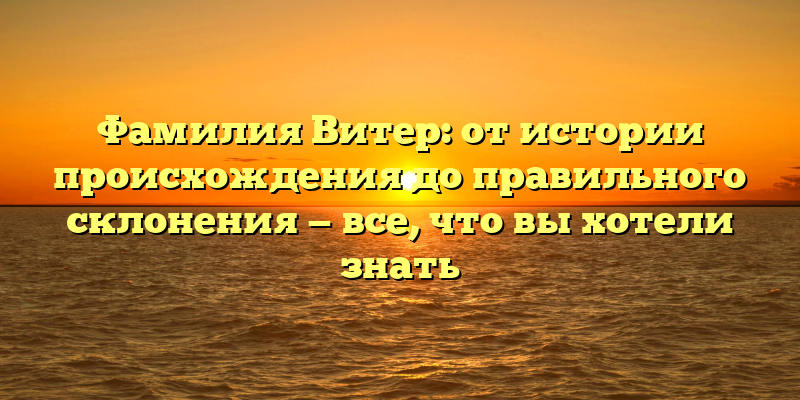 Фамилия Витер: от истории происхождения до правильного склонения — все, что вы хотели знать