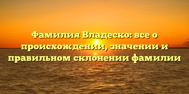 Фамилия Владеско: все о происхождении, значении и правильном склонении фамилии