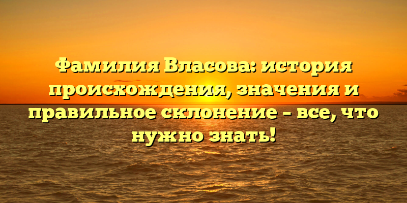 Фамилия Власова: история происхождения, значения и правильное склонение – все, что нужно знать!