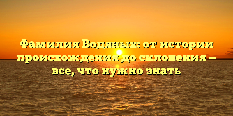 Фамилия Водяных: от истории происхождения до склонения — все, что нужно знать