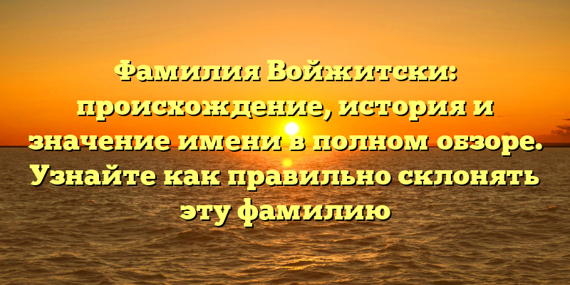 Фамилия Войжитски: происхождение, история и значение имени в полном обзоре. Узнайте как правильно склонять эту фамилию