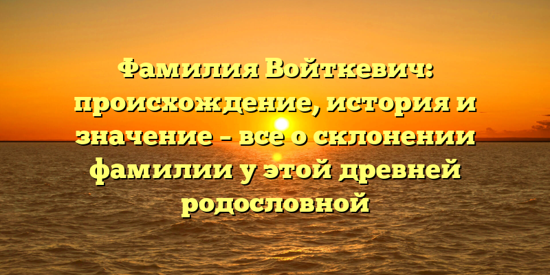 Фамилия Войткевич: происхождение, история и значение – все о склонении фамилии у этой древней родословной
