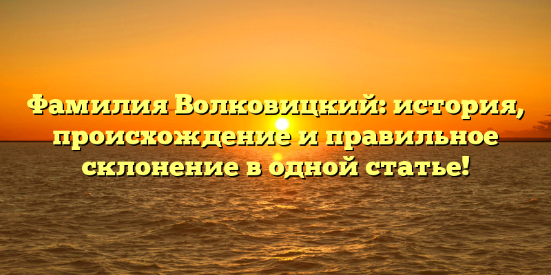 Фамилия Волковицкий: история, происхождение и правильное склонение в одной статье!