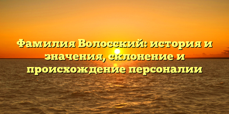 Фамилия Волосский: история и значения, склонение и происхождение персоналии