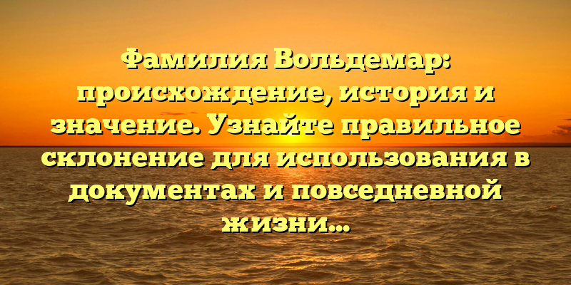 Фамилия Вольдемар: происхождение, история и значение. Узнайте правильное склонение для использования в документах и повседневной жизни!