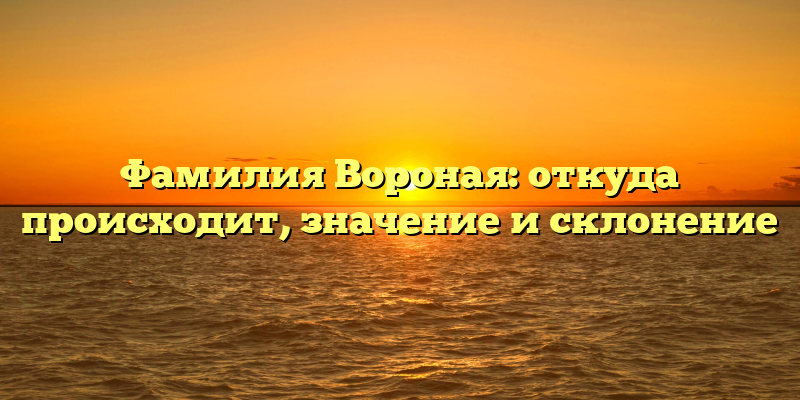 Фамилия Вороная: откуда происходит, значение и склонение
