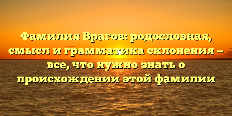 Фамилия Врагов: родословная, смысл и грамматика склонения — все, что нужно знать о происхождении этой фамилии