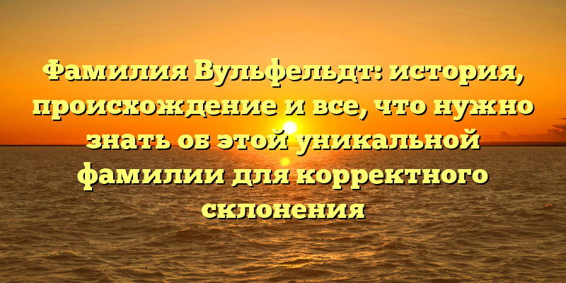Фамилия Вульфельдт: история, происхождение и все, что нужно знать об этой уникальной фамилии для корректного склонения