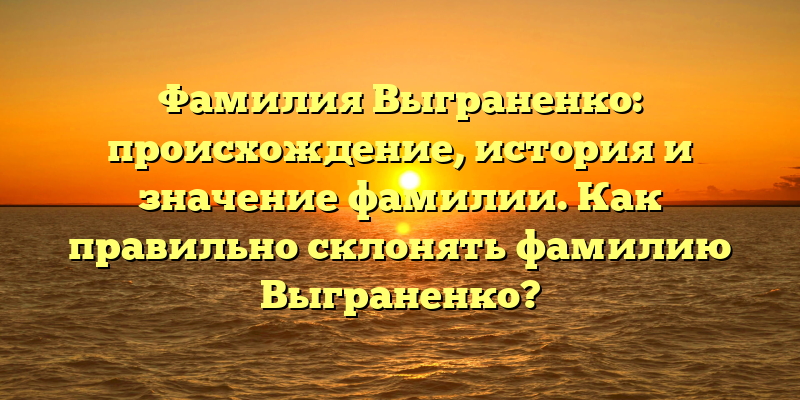 Фамилия Выграненко: происхождение, история и значение фамилии. Как правильно склонять фамилию Выграненко?