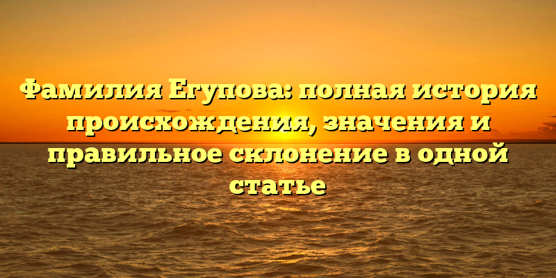 Фамилия Егупова: полная история происхождения, значения и правильное склонение в одной статье