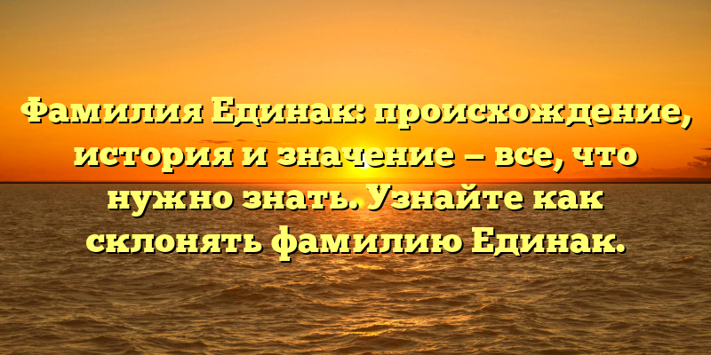Фамилия Единак: происхождение, история и значение — все, что нужно знать. Узнайте как склонять фамилию Единак.