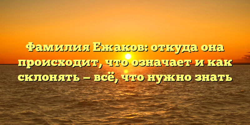 Фамилия Ежаков: откуда она происходит, что означает и как склонять — всё, что нужно знать