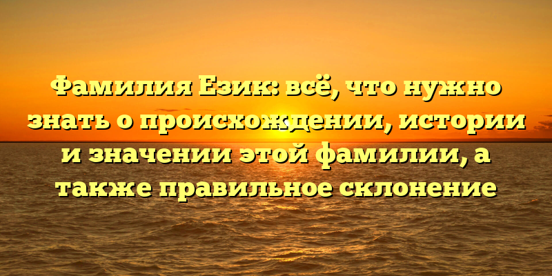 Фамилия Език: всё, что нужно знать о происхождении, истории и значении этой фамилии, а также правильное склонение