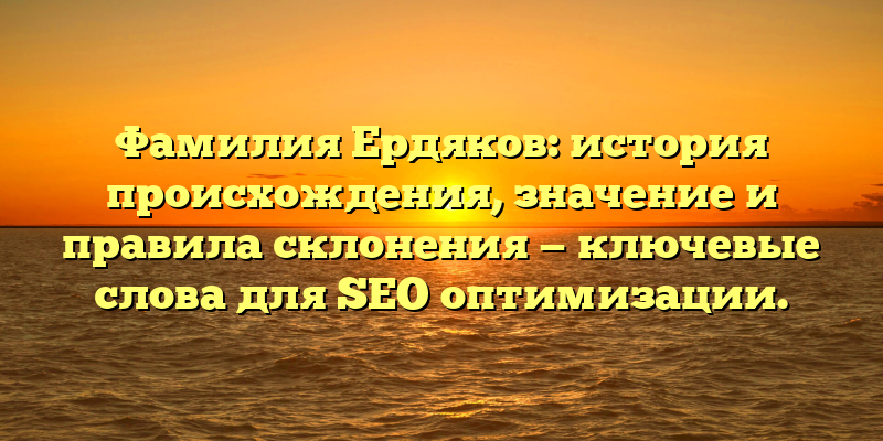 Фамилия Ердяков: история происхождения, значение и правила склонения — ключевые слова для SEO оптимизации.