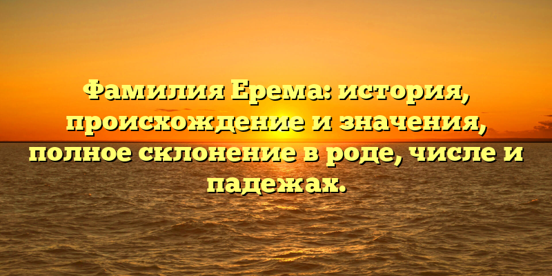 Фамилия Ерема: история, происхождение и значения, полное склонение в роде, числе и падежах.