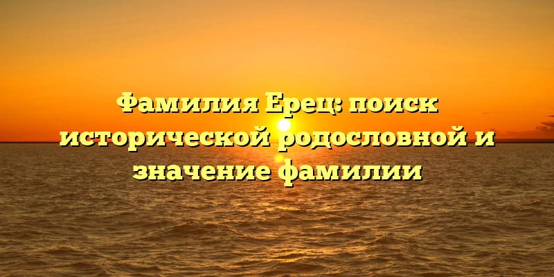 Фамилия Ерец: поиск исторической родословной и значение фамилии