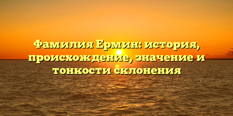 Фамилия Ермин: история, происхождение, значение и тонкости склонения