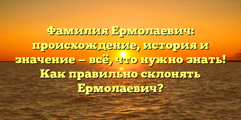 Фамилия Ермолаевич: происхождение, история и значение — всё, что нужно знать! Как правильно склонять Ермолаевич?