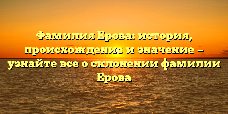 Фамилия Ерова: история, происхождение и значение — узнайте все о склонении фамилии Ерова