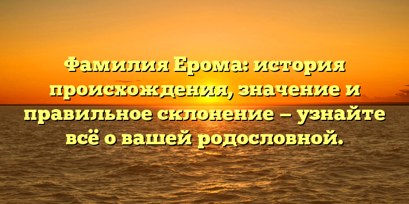 Фамилия Ерома: история происхождения, значение и правильное склонение — узнайте всё о вашей родословной.
