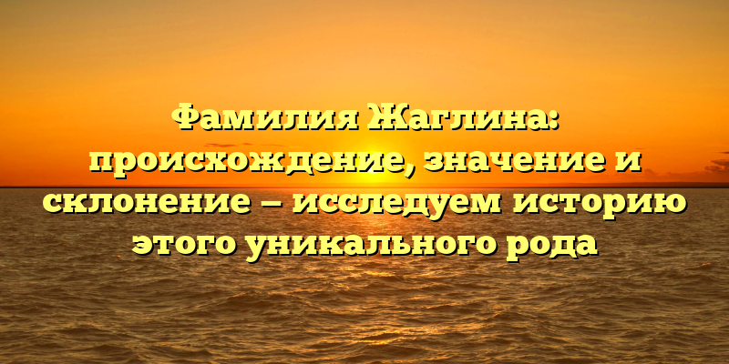 Фамилия Жаглина: происхождение, значение и склонение — исследуем историю этого уникального рода